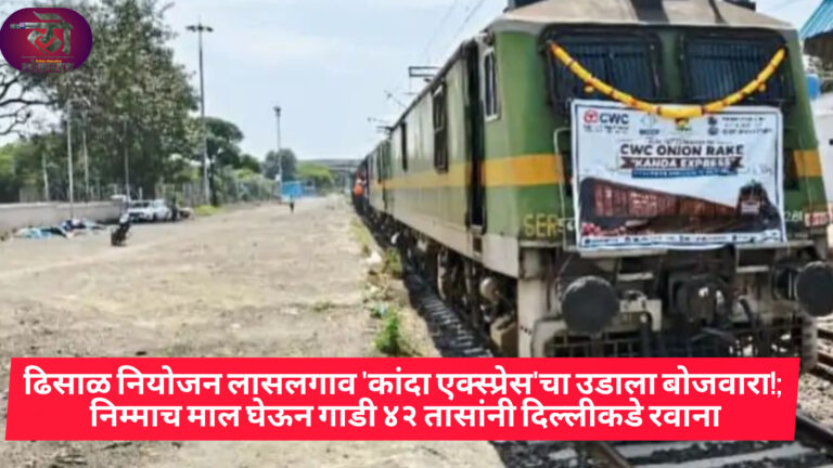 ढिसाळ नियोजन लासलगाव ‘कांदा एक्स्प्रेस’चा उडाला बोजवारा! निम्माच माल घेऊन गाडी दिल्लीकडे रवाना