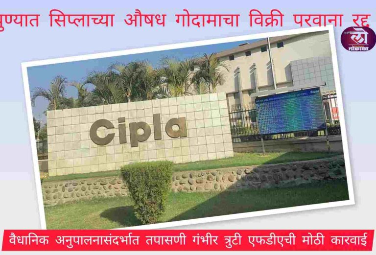पुण्यात सिप्लाच्या औषध गोदामाचा विक्री परवाना रद्द; वैधानिक अनुपालनासंदर्भात तपासणी गंभीर त्रुटी एफडीएची मोठी कारवाई